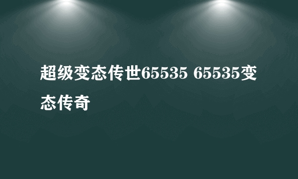 超级变态传世65535 65535变态传奇