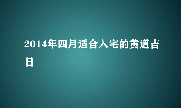 2014年四月适合入宅的黄道吉日