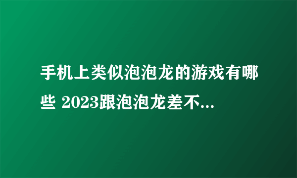 手机上类似泡泡龙的游戏有哪些 2023跟泡泡龙差不多的手游大全