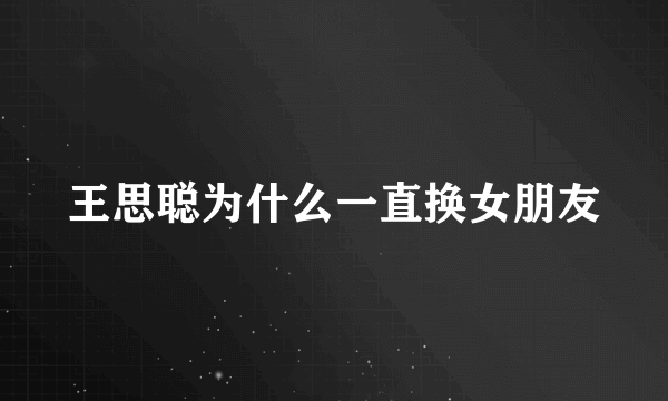 王思聪为什么一直换女朋友