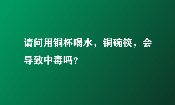 请问用铜杯喝水，铜碗筷，会导致中毒吗？