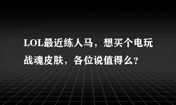 LOL最近练人马，想买个电玩战魂皮肤，各位说值得么？