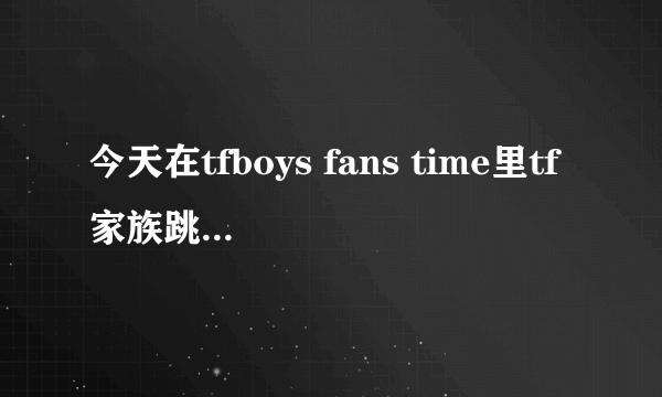 今天在tfboys fans time里tf家族跳舞的那个是什么歌？