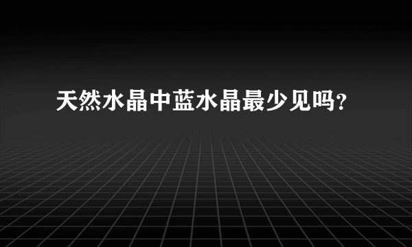 天然水晶中蓝水晶最少见吗？