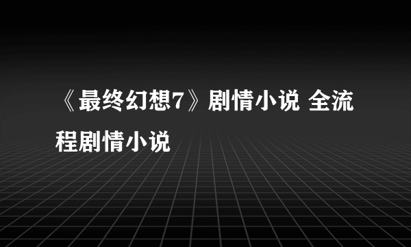 《最终幻想7》剧情小说 全流程剧情小说