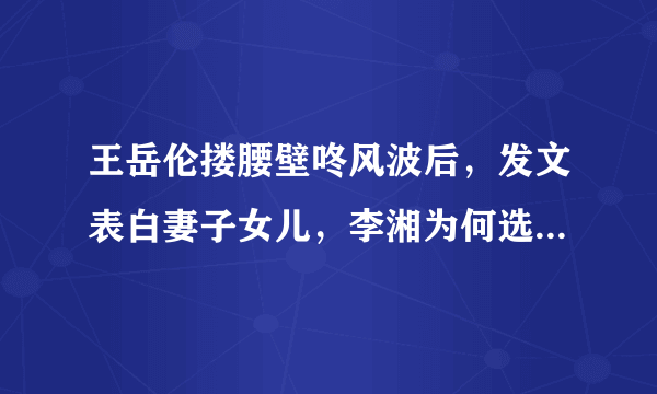 王岳伦搂腰壁咚风波后，发文表白妻子女儿，李湘为何选择了原谅？