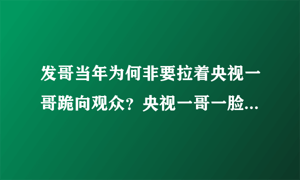 发哥当年为何非要拉着央视一哥跪向观众？央视一哥一脸尴尬却又为何无法拒绝？