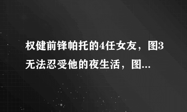 权健前锋帕托的4任女友，图3无法忍受他的夜生活，图4难以把持！