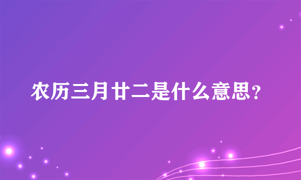 农历三月廿二是什么意思？