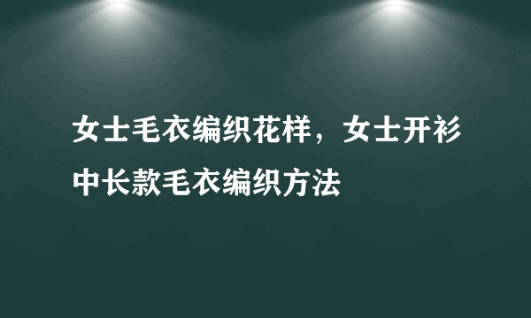 女士毛衣编织花样，女士开衫中长款毛衣编织方法