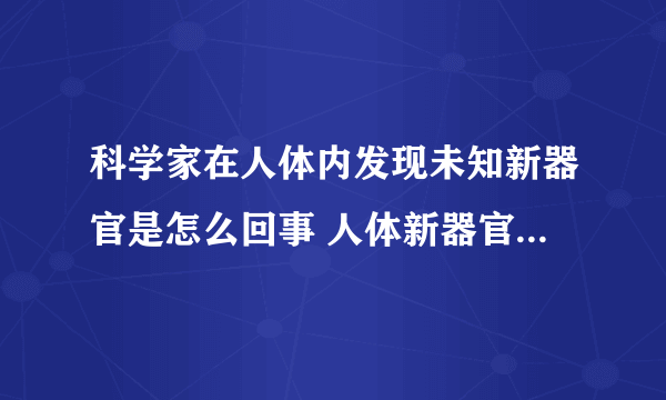 科学家在人体内发现未知新器官是怎么回事 人体新器官是什么部位