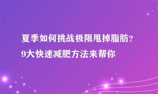 夏季如何挑战极限甩掉脂肪？9大快速减肥方法来帮你