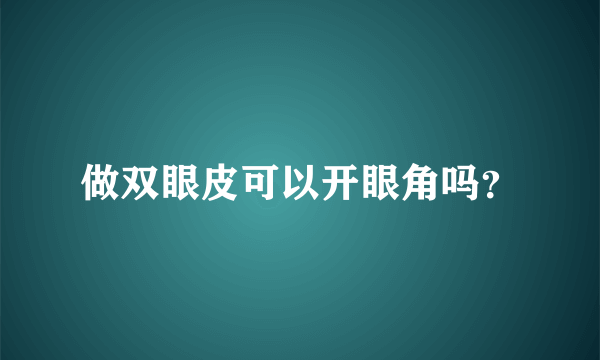 做双眼皮可以开眼角吗？