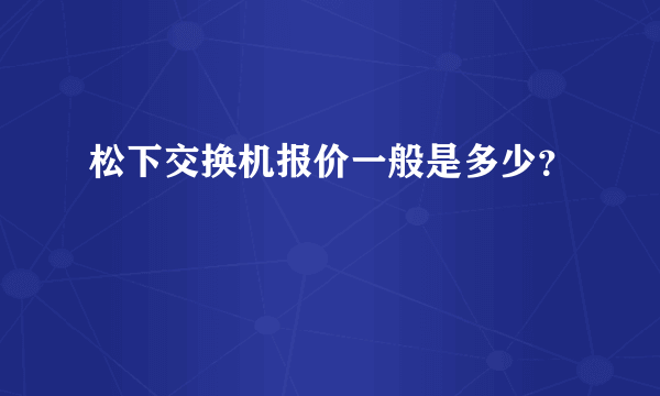 松下交换机报价一般是多少？