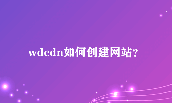 wdcdn如何创建网站？