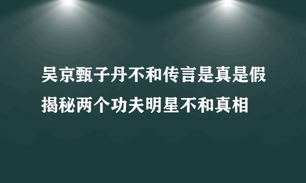 吴京甄子丹不和传言是真是假揭秘两个功夫明星不和真相