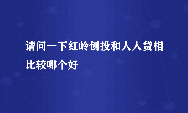 请问一下红岭创投和人人贷相比较哪个好