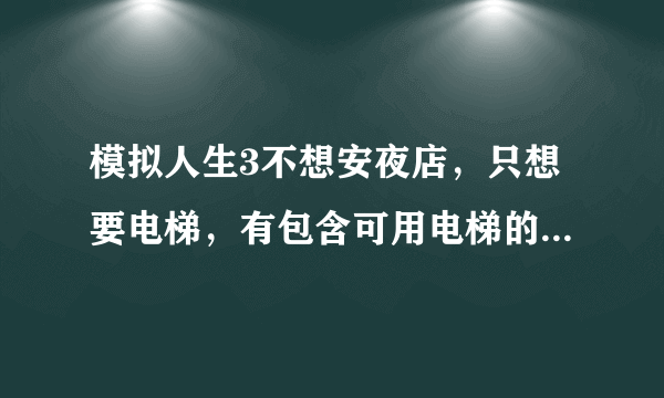 模拟人生3不想安夜店，只想要电梯，有包含可用电梯的物品包吗？