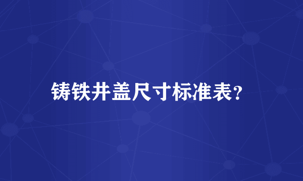 铸铁井盖尺寸标准表？