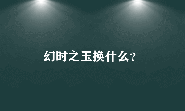 幻时之玉换什么？