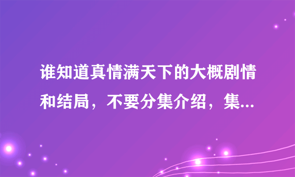 谁知道真情满天下的大概剧情和结局，不要分集介绍，集数太多了