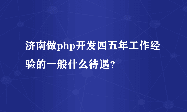 济南做php开发四五年工作经验的一般什么待遇？