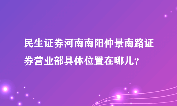 民生证券河南南阳仲景南路证券营业部具体位置在哪儿？