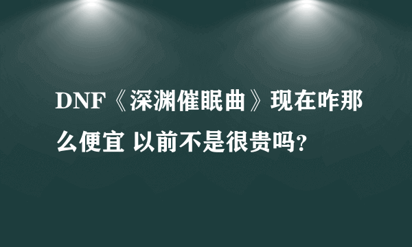 DNF《深渊催眠曲》现在咋那么便宜 以前不是很贵吗？