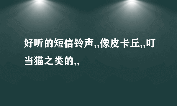 好听的短信铃声,,像皮卡丘,,叮当猫之类的,,