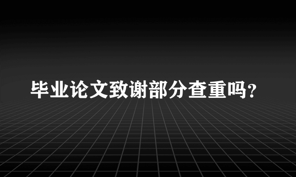 毕业论文致谢部分查重吗？