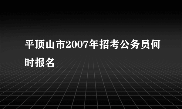 平顶山市2007年招考公务员何时报名