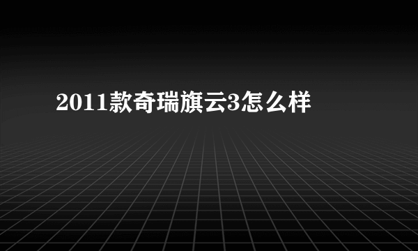 2011款奇瑞旗云3怎么样