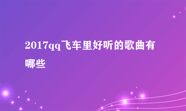 2017qq飞车里好听的歌曲有哪些