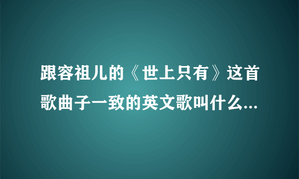 跟容祖儿的《世上只有》这首歌曲子一致的英文歌叫什么大神们帮帮忙