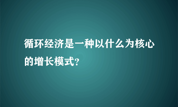 循环经济是一种以什么为核心的增长模式？