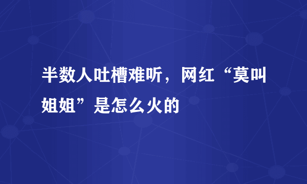 半数人吐槽难听，网红“莫叫姐姐”是怎么火的