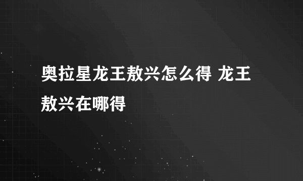 奥拉星龙王敖兴怎么得 龙王敖兴在哪得