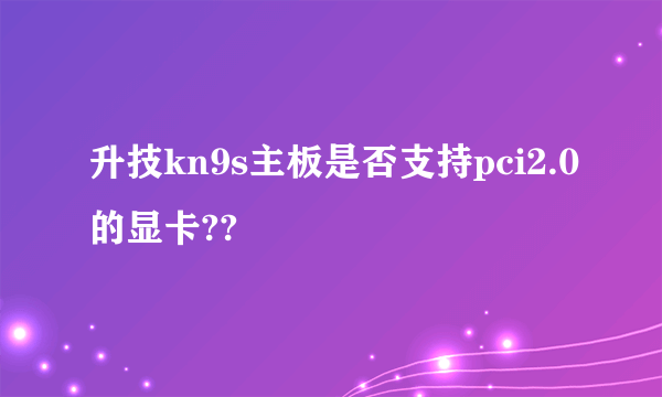 升技kn9s主板是否支持pci2.0的显卡??