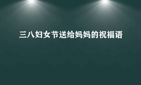 三八妇女节送给妈妈的祝福语