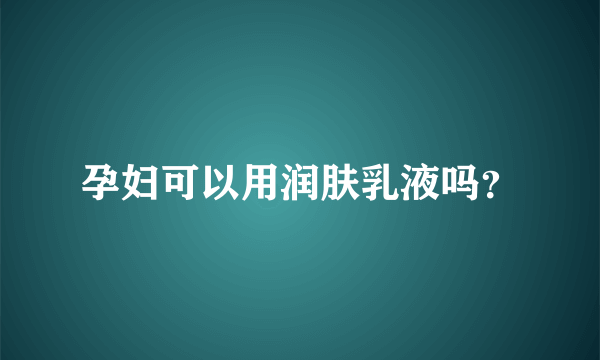 孕妇可以用润肤乳液吗？