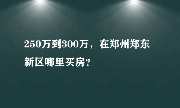 250万到300万，在郑州郑东新区哪里买房？