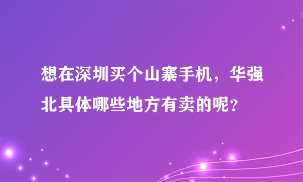 想在深圳买个山寨手机，华强北具体哪些地方有卖的呢？