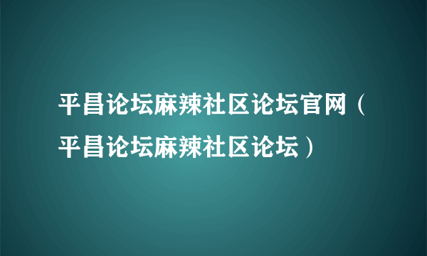 平昌论坛麻辣社区论坛官网（平昌论坛麻辣社区论坛）