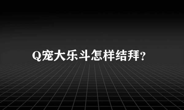 Q宠大乐斗怎样结拜？