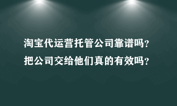 淘宝代运营托管公司靠谱吗？把公司交给他们真的有效吗？