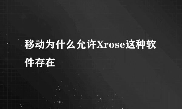 移动为什么允许Xrose这种软件存在