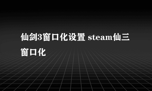 仙剑3窗口化设置 steam仙三窗口化