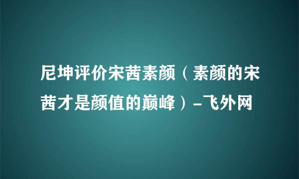 尼坤评价宋茜素颜（素颜的宋茜才是颜值的巅峰）-飞外网