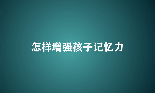 怎样增强孩子记忆力