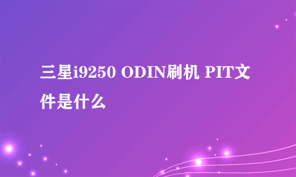 三星i9250 ODIN刷机 PIT文件是什么